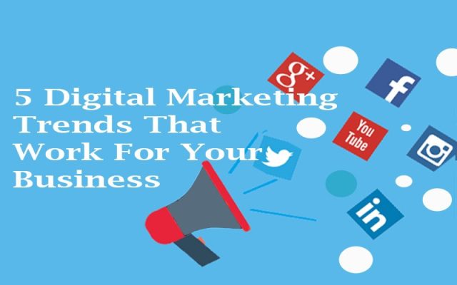 5 DIGITAL MARKETING TRENDS THAT WORK FOR YOUR BUSINESS