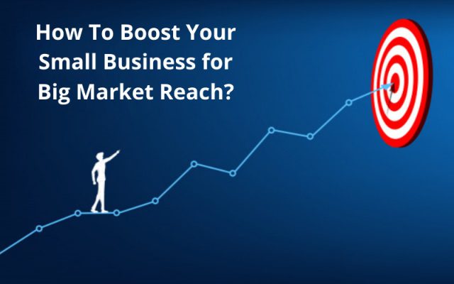 How To Boost Your Small Business for Big Market Reach