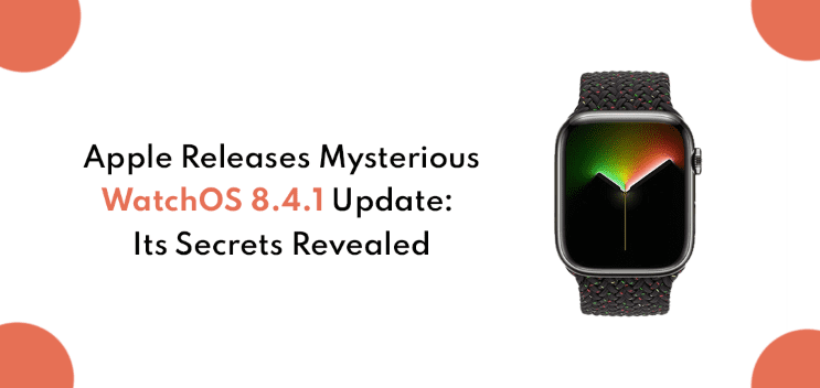 Apple's Mysterious WatchOS 8.4.1 Update Reveals Its Secrets